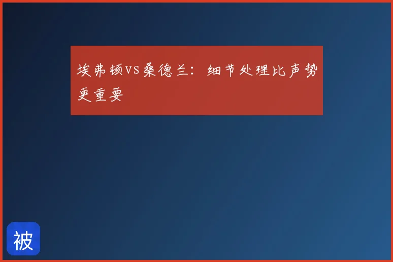 埃弗顿vs桑德兰:细节处理比声势更重要