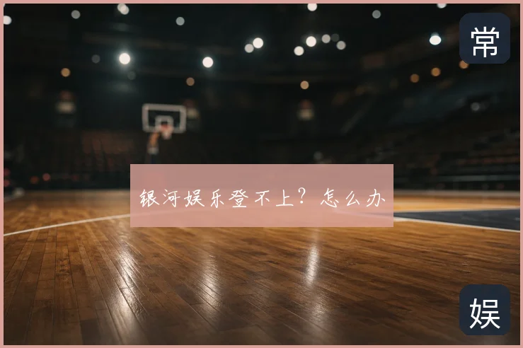 银河娱乐登不上?怎么办