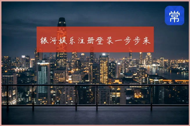 银河娱乐注册登录一步步来