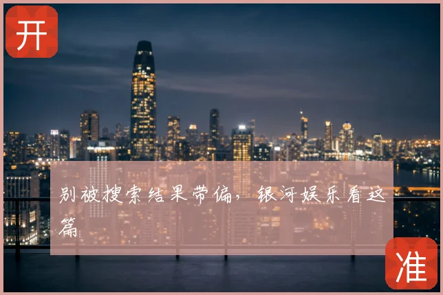 别被搜索结果带偏,银河娱乐看这篇